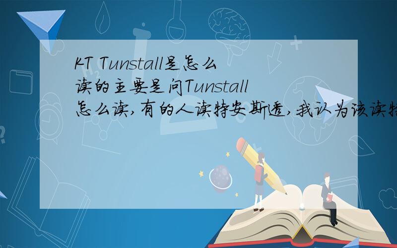 KT Tunstall是怎么读的主要是问Tunstall怎么读,有的人读特安斯透,我认为该读特安斯斗,“t”在“s”后应读“d”还有