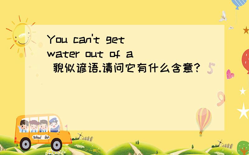 You can't get water out of a 貌似谚语.请问它有什么含意?