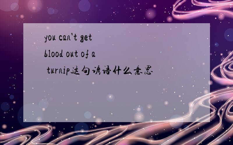you can't get blood out of a turnip这句谚语什么意思