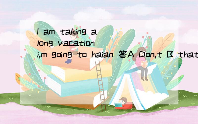 I am taking a long vacation i,m going to haian 答A Don,t B that sounds D that too bad