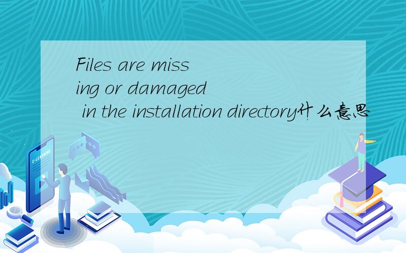 Files are missing or damaged in the installation directory什么意思