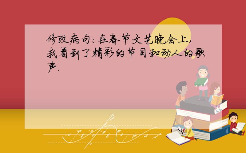 修改病句:在春节文艺晚会上,我看到了精彩的节目和动人的歌声.