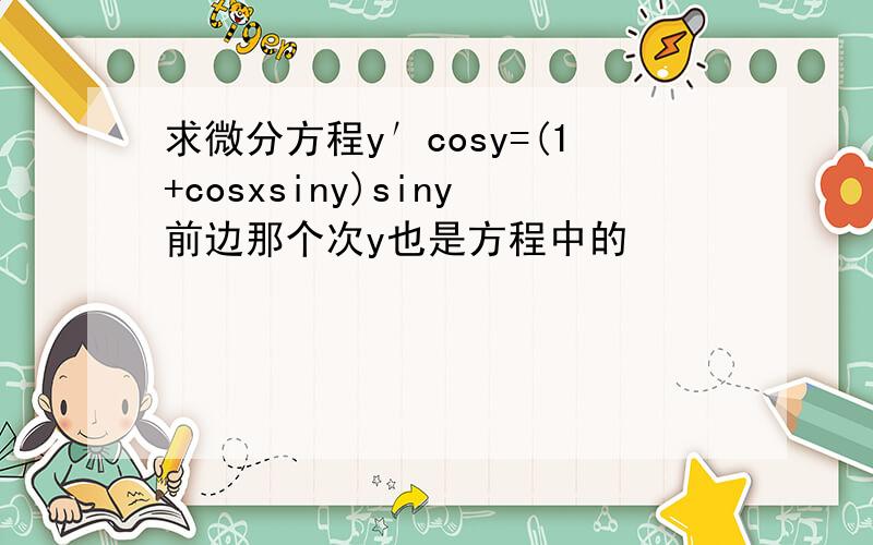 求微分方程y′cosy=(1+cosxsiny)siny前边那个次y也是方程中的