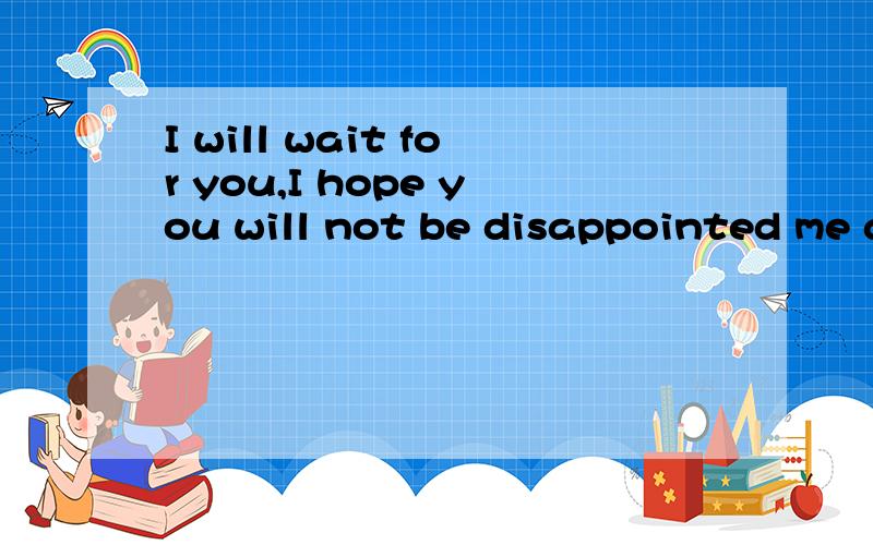 I will wait for you,I hope you will not be disappointed me another
