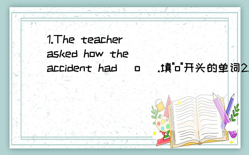1.The teacher asked how the accident had (o ).填