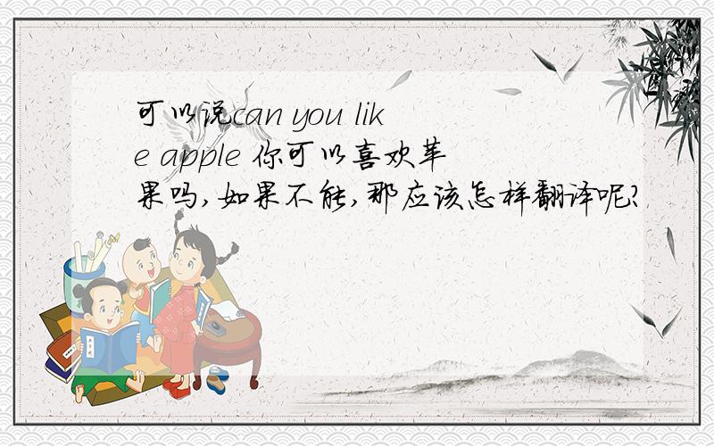 可以说can you like apple 你可以喜欢苹果吗,如果不能,那应该怎样翻译呢?