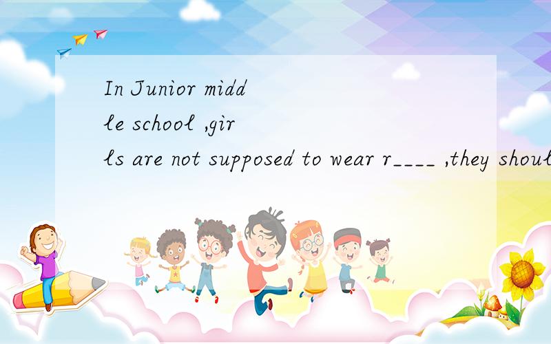 In Junior middle school ,girls are not supposed to wear r____ ,they should wear school uniforms.