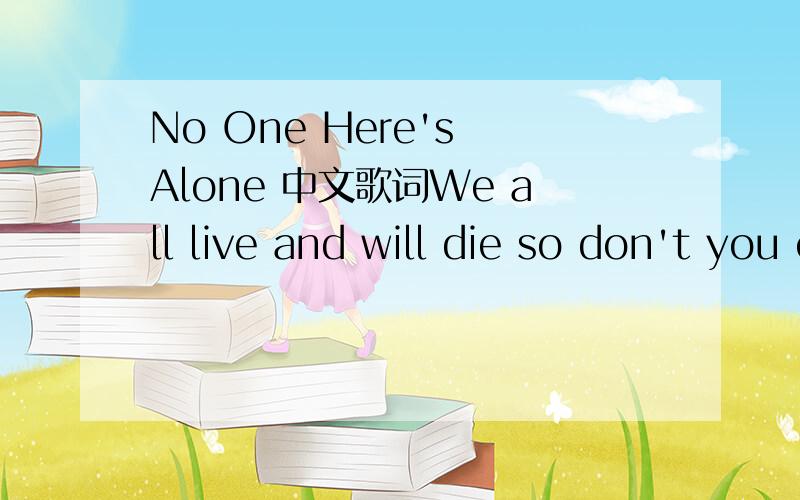 No One Here's Alone 中文歌词We all live and will die so don't you cry Nothing you have to hide coz I'm here by your side We all live and will die so don't you cry Let's take a ride till you satisfied don't just keep it inside your heart We all li