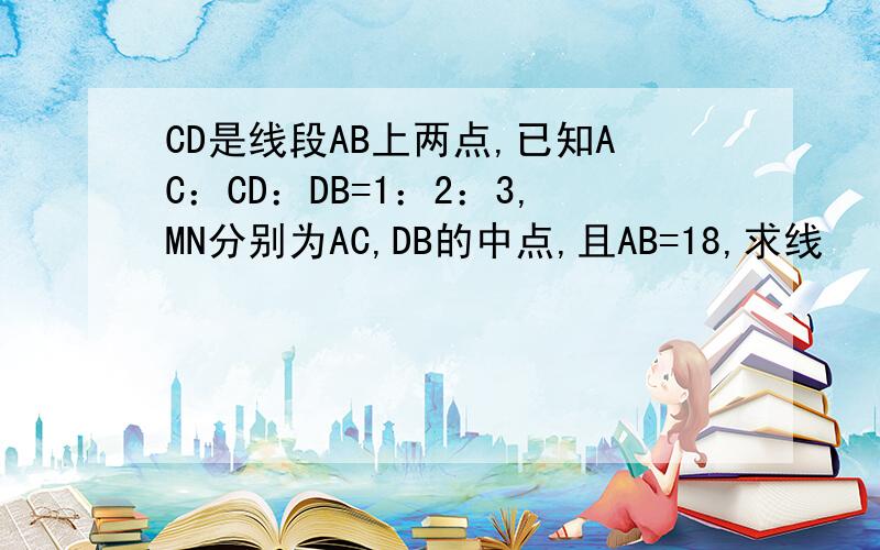 CD是线段AB上两点,已知AC：CD：DB=1：2：3,MN分别为AC,DB的中点,且AB=18,求线