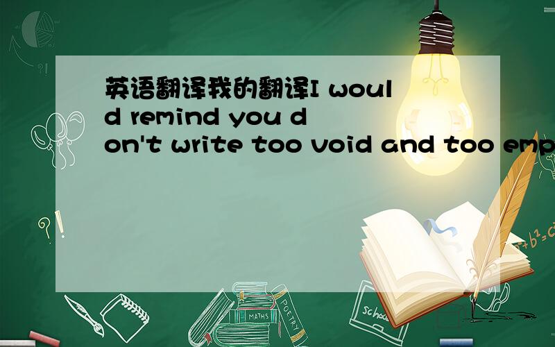英语翻译我的翻译I would remind you don't write too void and too empty!