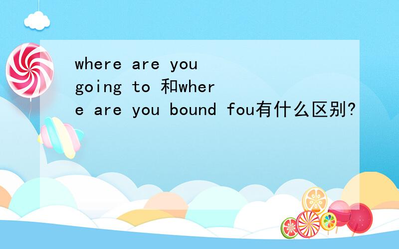 where are you going to 和where are you bound fou有什么区别?