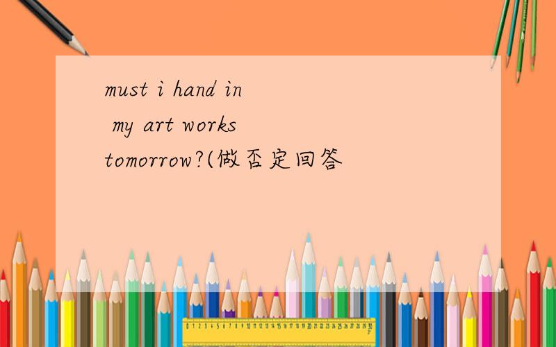 must i hand in my art works tomorrow?(做否定回答