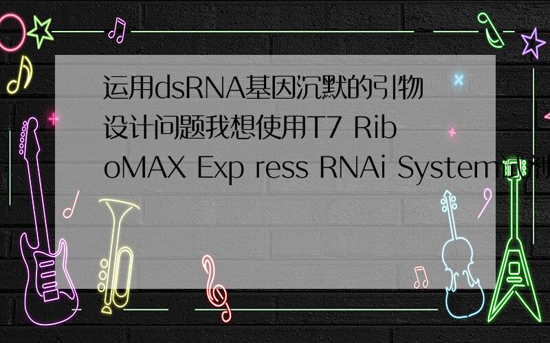运用dsRNA基因沉默的引物设计问题我想使用T7 RiboMAX Exp ress RNAi System试剂盒,体外转录出用于RNA干扰的dsRNA.之前以cDNA为模板,设计插入T7启动子的引物,合成DNA模版.想问,这个插入T7启动子引物设计