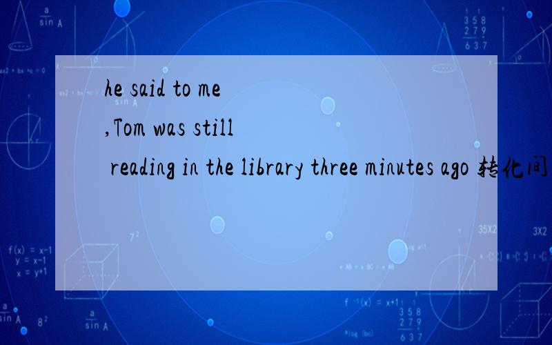 he said to me ,Tom was still reading in the library three minutes ago 转化间接引语