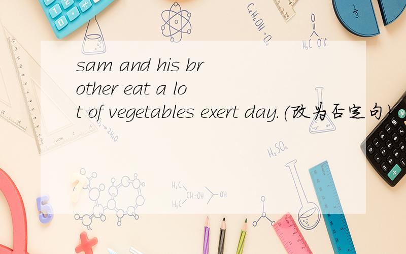 sam and his brother eat a lot of vegetables exert day.(改为否定句）