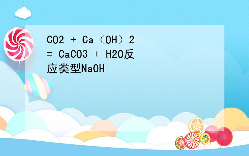 CO2 + Ca（OH）2 = CaCO3 + H2O反应类型NaOH