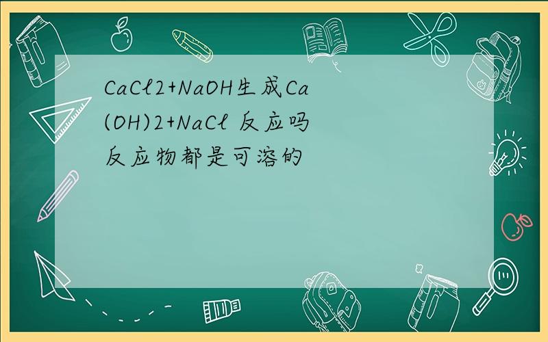 CaCl2+NaOH生成Ca(OH)2+NaCl 反应吗反应物都是可溶的