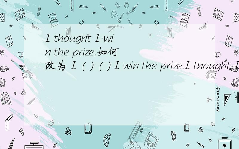 I thought I win the prize.如何改为 I ( ) ( ) I win the prize.I thought I win the prize.如何改为 I ( ) ( ) I win the prize.