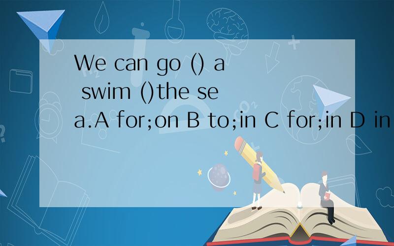 We can go () a swim ()the sea.A for;on B to;in C for;in D in;in