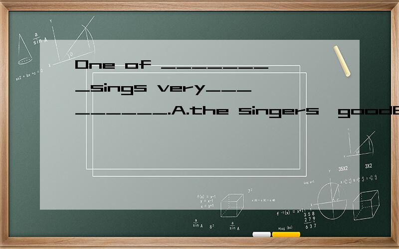 One of ________sings very_________.A.the singers,goodB.singers,wellC.the singers,well