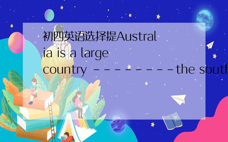 初四英语选择提Australia is a large country --------the south of the earthA.in B.on C.at D.under选哪个,为什么可这是地球啊 总感觉不对