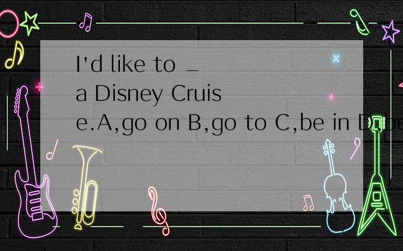 I'd like to _ a Disney Cruise.A,go on B,go to C,be in D,be for