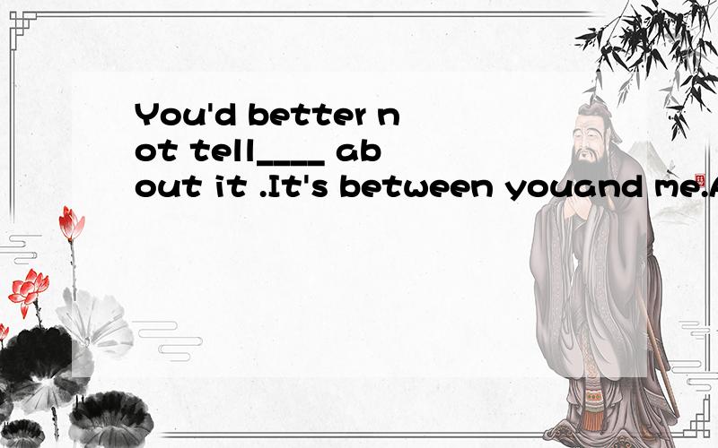 You'd better not tell____ about it .It's between youand me.A.anyone else B.someone C.anyone D.someone else 要原因