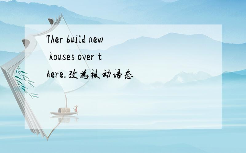 Ther build new houses over there.改为被动语态