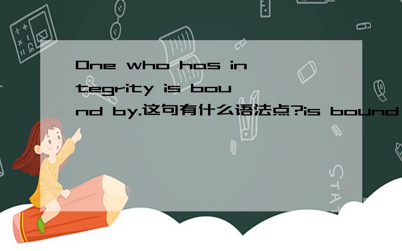 One who has integrity is bound by.这句有什么语法点?is bound by是被动语态吧?By后面省略了什么?One who has integrity is bound by and follows moral and ethical standards even when making life's hard choices。全句是这样的。