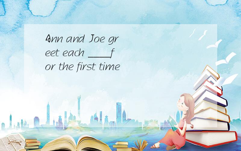 Ann and Joe greet each ____for the first time