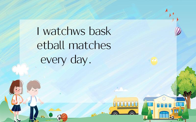 I watchws basketball matches every day.