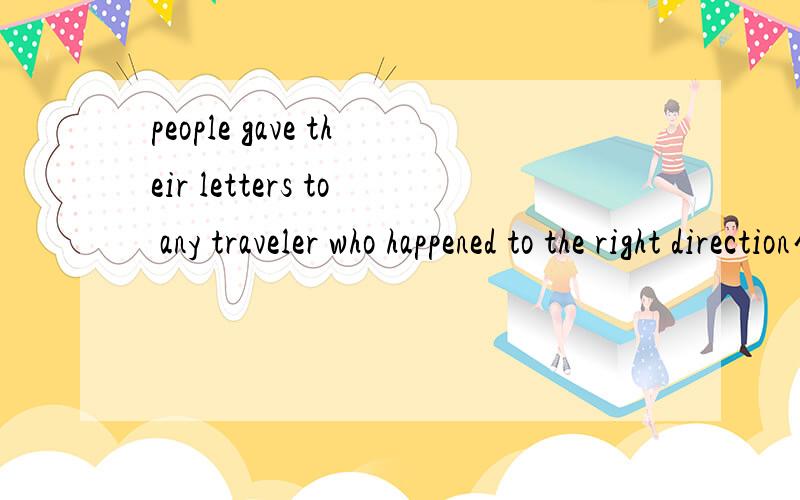 people gave their letters to any traveler who happened to the right direction句子太长了,谁能一部分一部分的全面的解释一下句子 特别是 信 后面加TO 是TO什么
