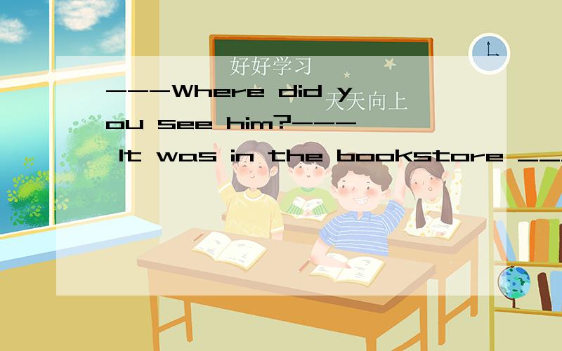 ---Where did you see him?--- It was in the bookstore _____ your1.---Where did you see him?--- It was in the bookstore _____ your mother worked.A.that B.which C.where D.in which