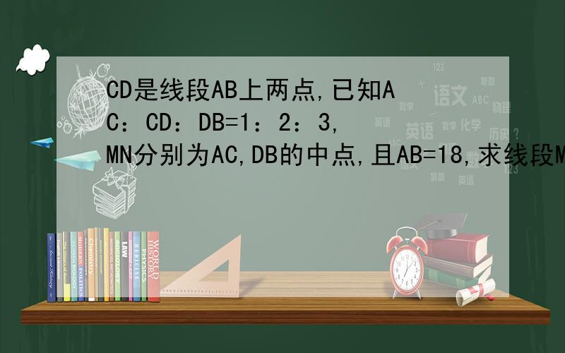 CD是线段AB上两点,已知AC：CD：DB=1：2：3,MN分别为AC,DB的中点,且AB=18,求线段MN的长