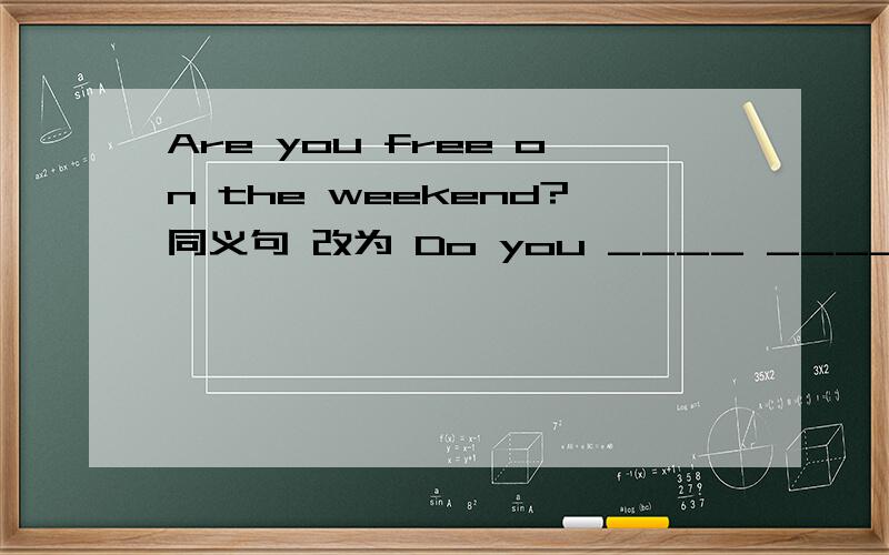 Are you free on the weekend?同义句 改为 Do you ____ ____ on _____?