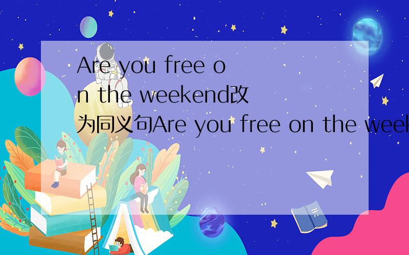 Are you free on the weekend改为同义句Are you free on the weekend改为同义句