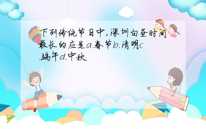 下列传统节日中,深圳白昼时间最长的应是a.春节b.清明c.端午d.中秋