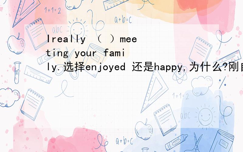 Ireally （ ）meeting your family.选择enjoyed 还是happy,为什么?刚自学英语,