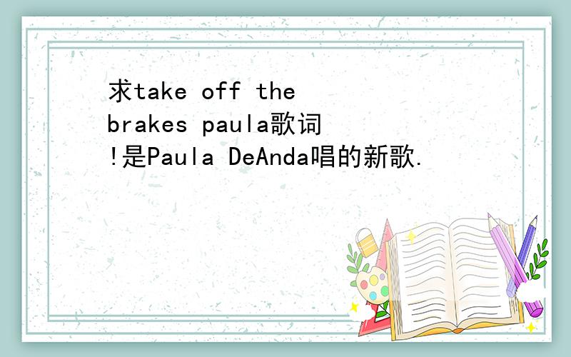 求take off the brakes paula歌词!是Paula DeAnda唱的新歌.