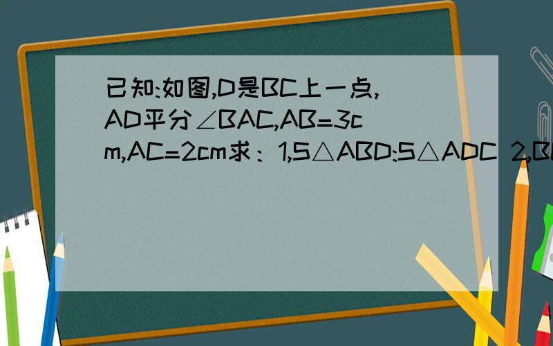 已知:如图,D是BC上一点,AD平分∠BAC,AB=3cm,AC=2cm求：1,S△ABD:S△ADC 2,BD:CD?已知:如图,D是BC上一点,AD平分∠BAC,AB=3cm,AC=2cm求：S△ABD:S△ADC 2,BD:CD?