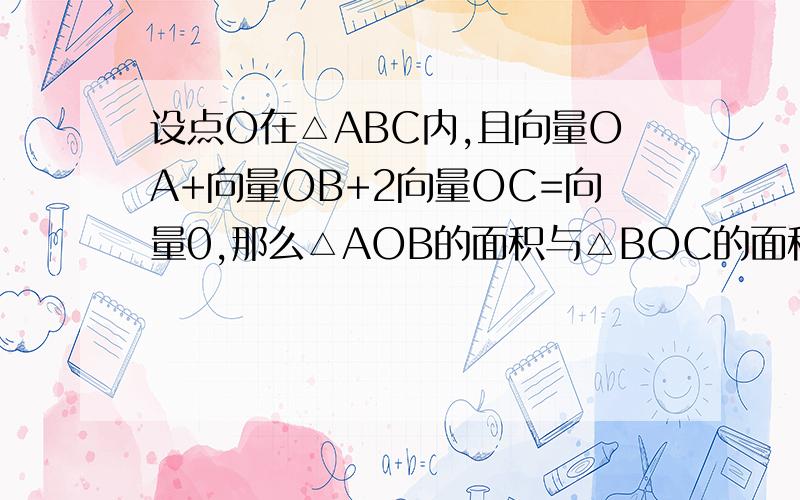 设点O在△ABC内,且向量OA+向量OB+2向量OC=向量0,那么△AOB的面积与△BOC的面积比为