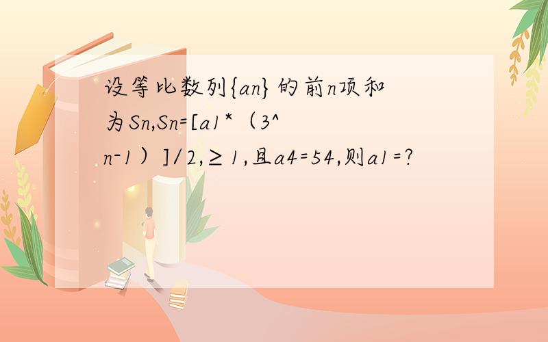 设等比数列{an}的前n项和为Sn,Sn=[a1*（3^n-1）]/2,≥1,且a4=54,则a1=?