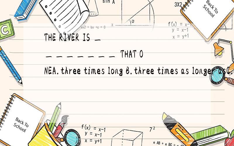 THE RIVER IS ________ THAT ONEA.three times long B.three times as longer asC.three times longer D.three times as long as选哪个?为什么?意思是?