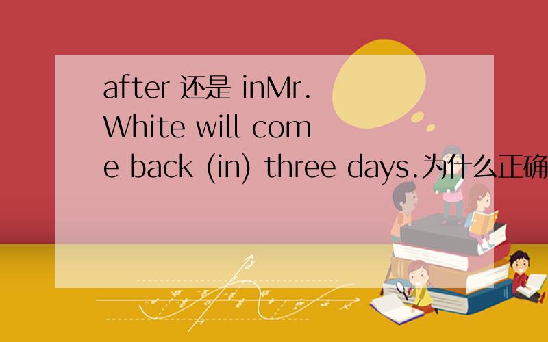 after 还是 inMr.White will come back (in) three days.为什么正确答案是 in?