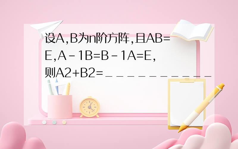 设A,B为n阶方阵,且AB=E,A-1B=B-1A=E,则A2+B2=__________