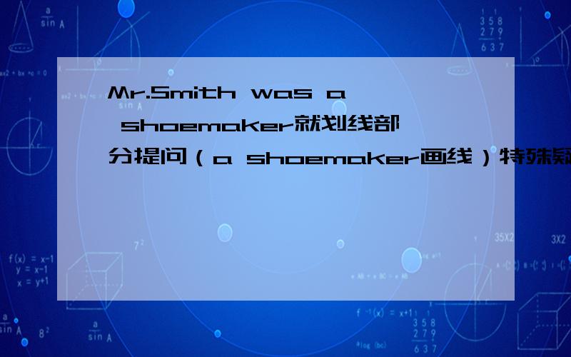 Mr.Smith was a shoemaker就划线部分提问（a shoemaker画线）特殊疑问句啊!