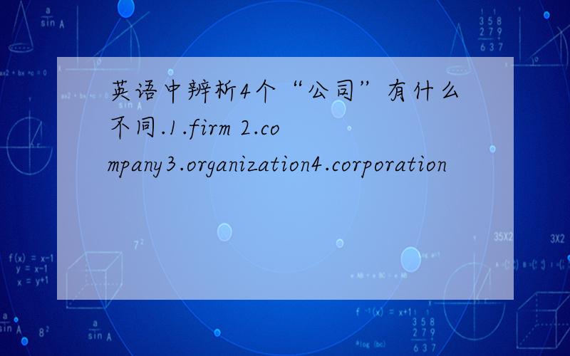 英语中辨析4个“公司”有什么不同.1.firm 2.company3.organization4.corporation