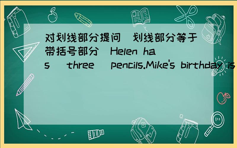 对划线部分提问（划线部分等于带括号部分）Helen has (three) pencils.Mike's birthday is (on February 3rd).She (has a stomachache).Li shan is (helping Grandpa Wang cross the street).We shall meet (outside the schoolgate).