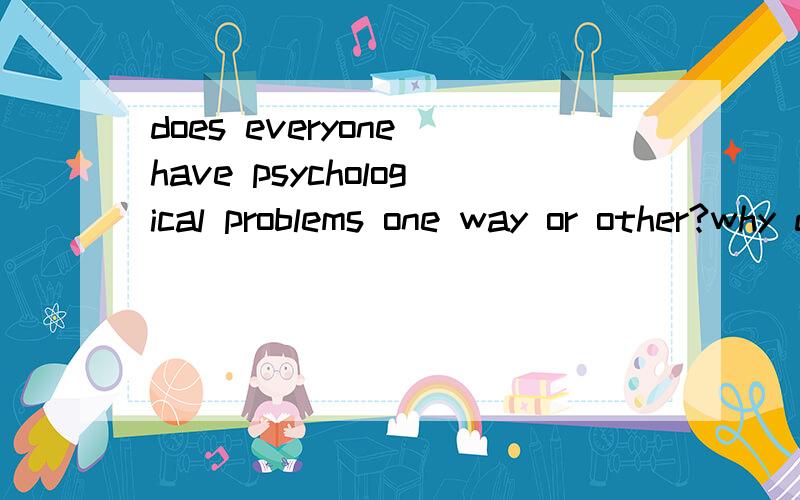 does everyone have psychological problems one way or other?why do some have fewer psyche problems than others?when I overcome some psyche problems,others pop up,I am always being harried by psyche problems,Ifind some people never go to the psyche cli