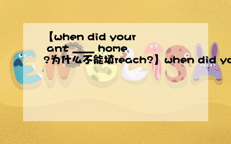【when did your ant ____ home?为什么不能填reach?】when did your ant ____ home?Areach B arrive at Cget为什么不能填reach?